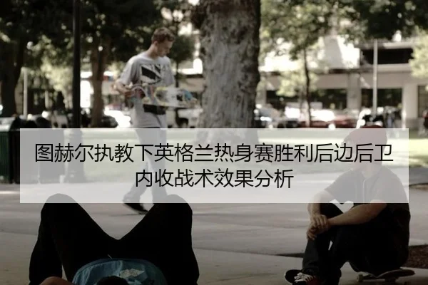 图赫尔执教下英格兰热身赛胜利后边后卫内收战术效果分析